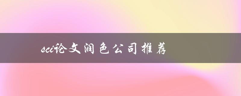 sci论文润色公司推荐(如何选择一家靠谱的服务商)