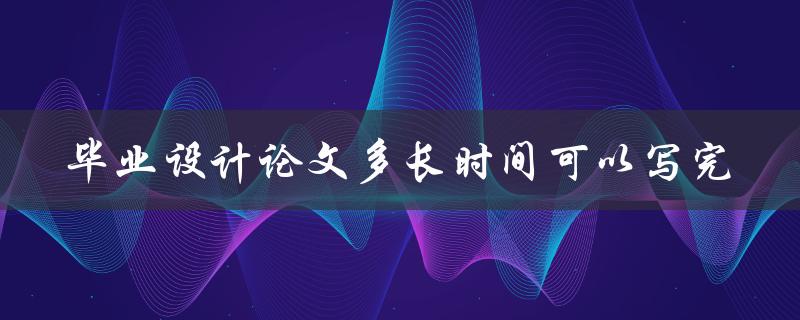 毕业设计论文多长时间可以写完