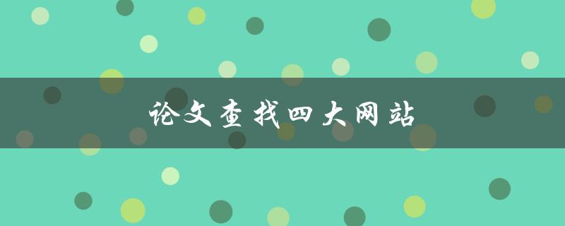 论文查找四大网站(哪些网站可以帮助你找到所需的论文资源)