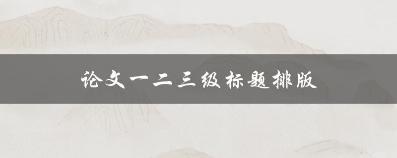 论文一二三级标题排版(有哪些规范和技巧)
