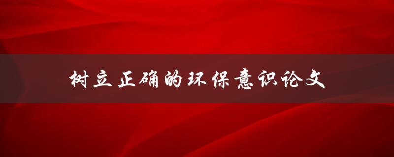 树立正确的环保意识论文(如何从身边小事做起)