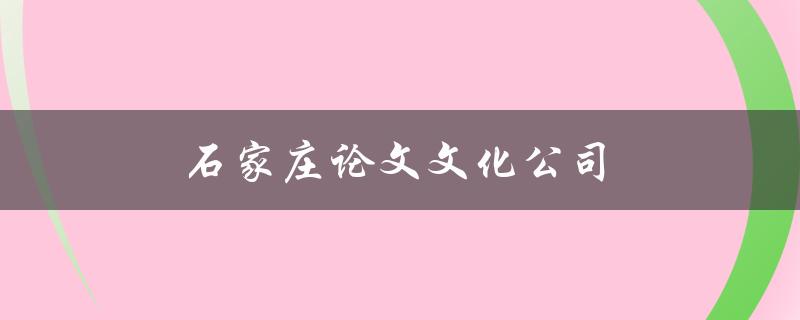石家庄论文文化公司(如何选择靠谱的论文代写机构)