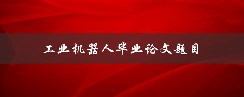 工业机器人毕业论文题目(如何优化生产线效率与质量)