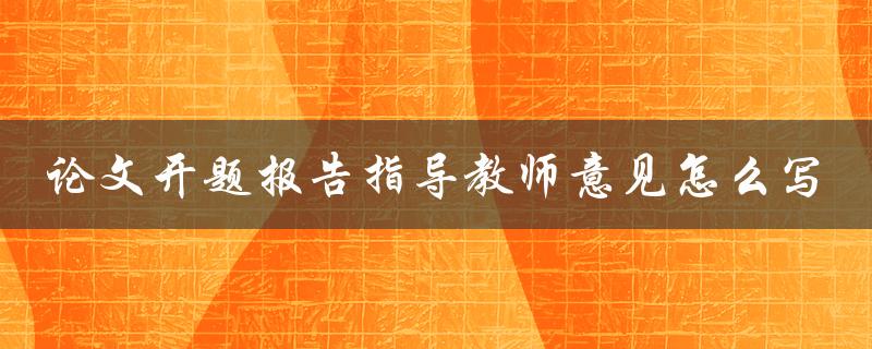 论文开题报告指导教师意见怎么写