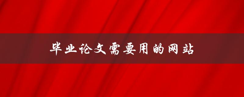 毕业论文需要用的网站(哪些网站可以帮助你完成论文写作)