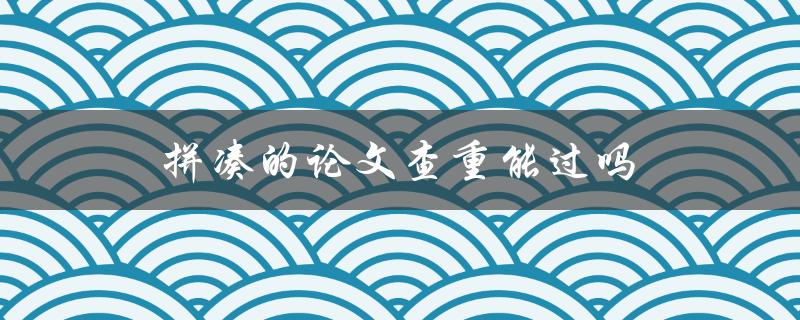 拼凑的论文查重能过吗(如何避免被抓出抄袭)
