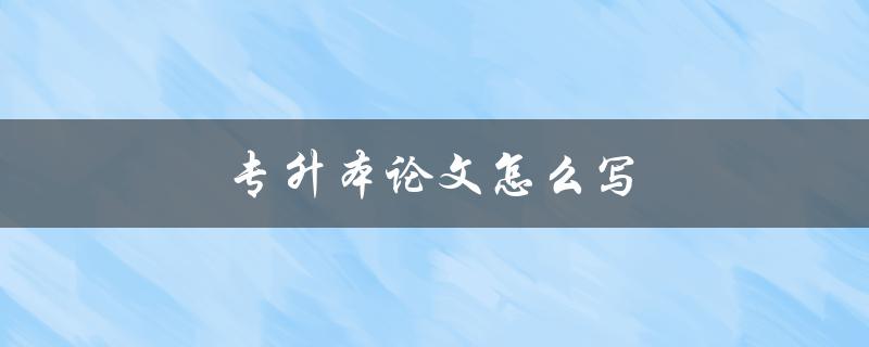 专升本论文怎么写(一篇优秀论文的必备要素)