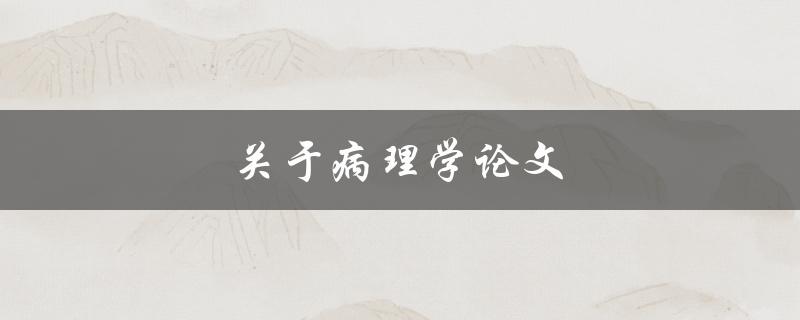 关于病理学论文(如何选择合适的研究方向和方法)