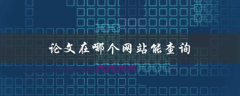 论文在哪个网站能查询(推荐几个高效查询网站)