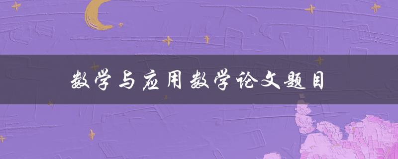 数学与应用数学论文题目(如何选取合适的研究方向)