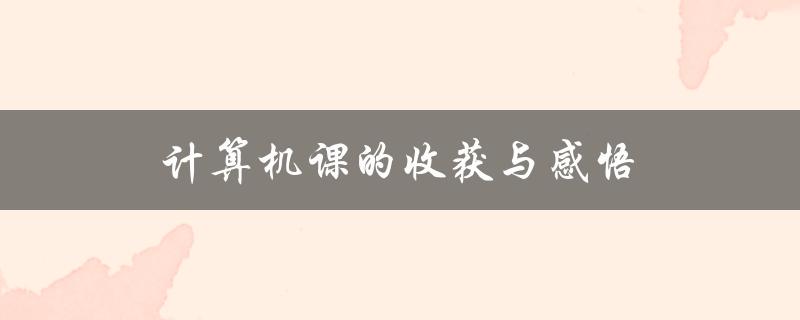 计算机课的收获与感悟(如何更好地利用所学知识)