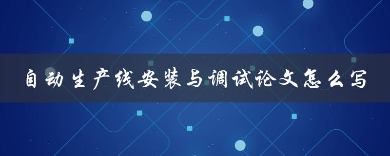 自动生产线安装与调试论文怎么写