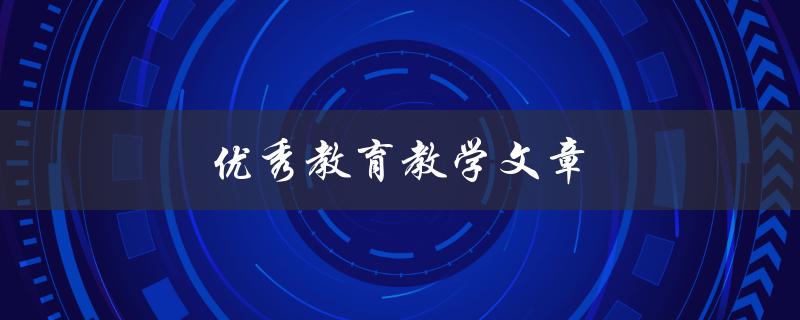 优秀教育教学文章(如何写出引人入胜的教育教学文章)