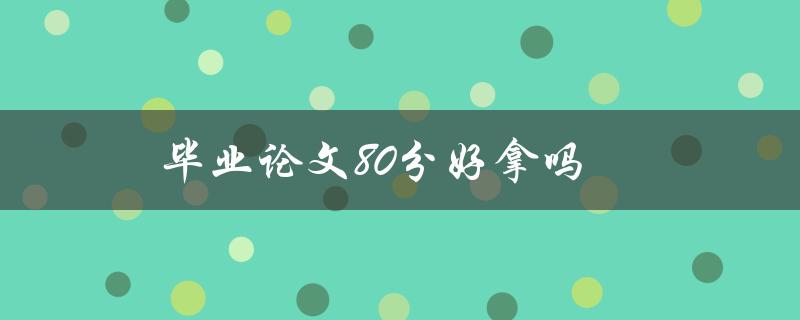 毕业论文80分好拿吗(有哪些技巧和方法可以提高论文评分)