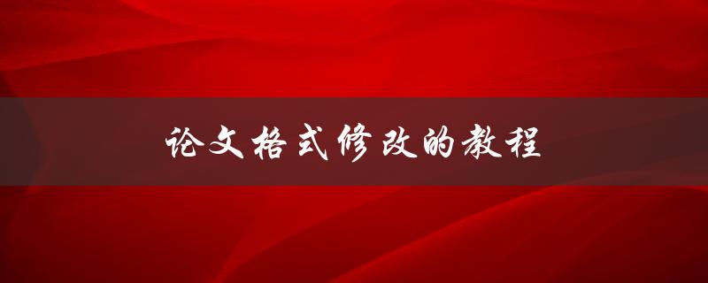 论文格式修改的教程(如何让你的论文更专业)