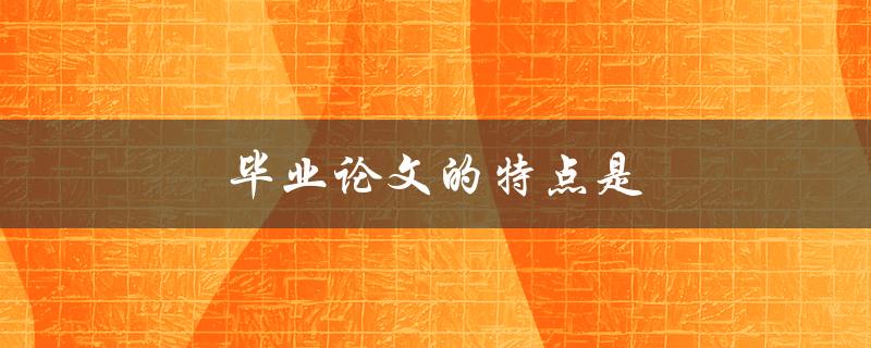 毕业论文的特点是什么？(详解毕业论文的写作要点)