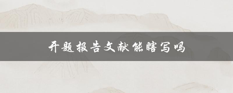 开题报告文献能瞎写吗(为什么不建议瞎写文献)