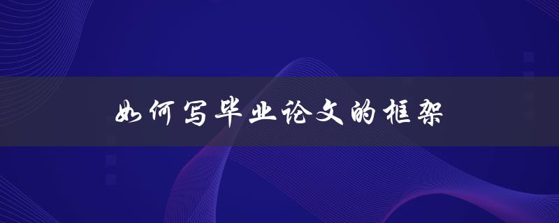 如何写毕业论文的框架(详细步骤分享)