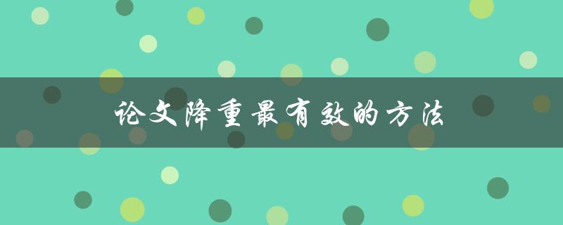 论文降重最有效的方法(有哪些值得尝试的技巧和工具)
