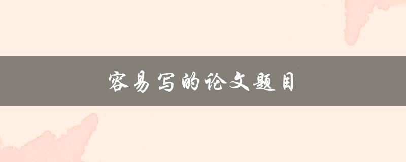 容易写的论文题目(如何选择适合自己的研究主题)