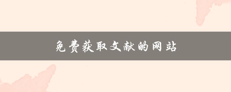 免费获取文献的网站(哪些网站可以免费下载学术论文？)