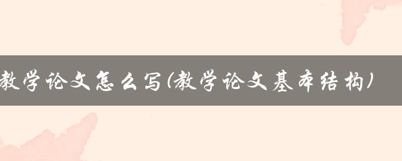 教学论文怎么写(教学论文基本结构)