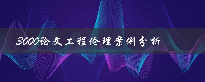 3000论文工程伦理案例分析(如何撰写高质量的论文)