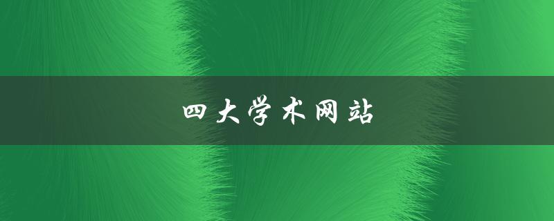 四大学术网站(哪些网站可以帮助你更好地进行学术研究)