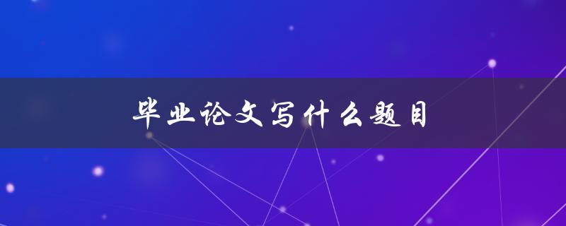 毕业论文写什么题目(如何选择适合自己的研究方向)