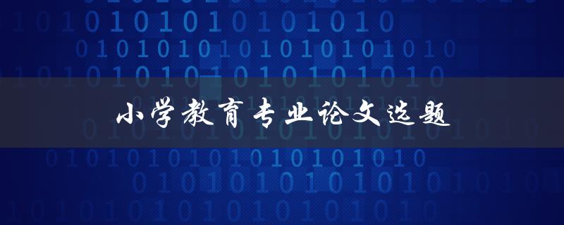 小学教育专业论文选题(如何选择适合自己的研究方向)