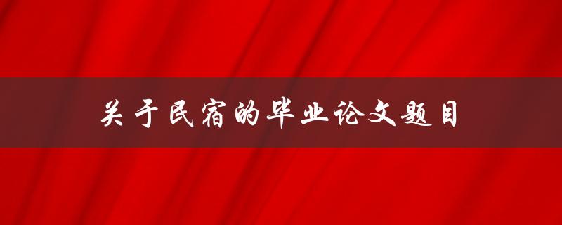 关于民宿的毕业论文题目(如何探究其发展趋势与未来前景)