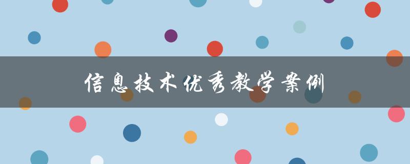 信息技术优秀教学案例(哪些案例值得借鉴？)