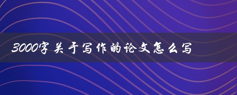 3000字关于写作的论文怎么写