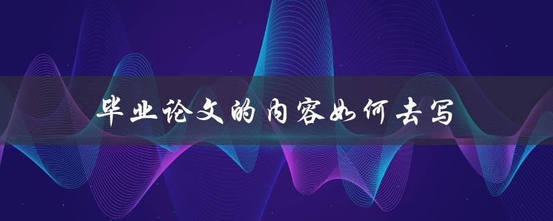 毕业论文的内容如何去写(详细指南)