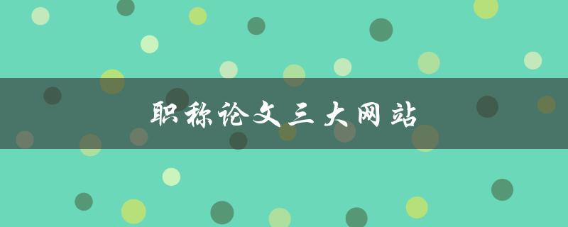 职称论文三大网站(哪些网站值得推荐)