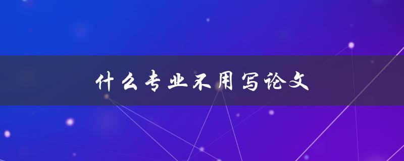 什么专业不用写论文(有哪些不需要写毕业论文的专业)
