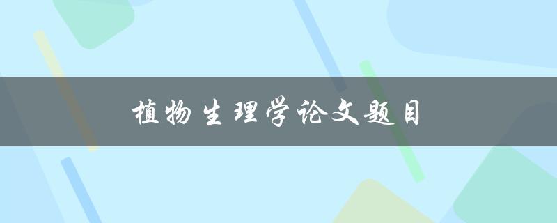 植物生理学论文题目(如何探究植物的光合作用机制)