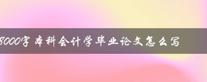 8000字本科会计学毕业论文怎么写