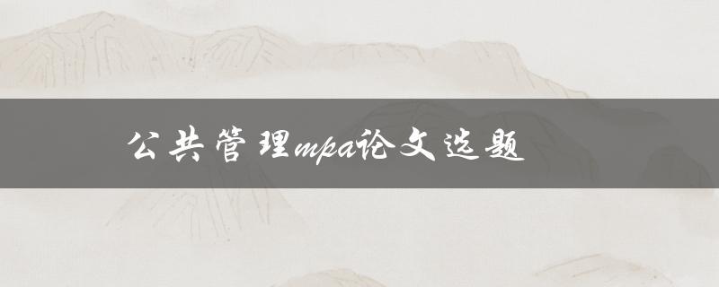 公共管理mpa论文选题(如何选择适合自己的研究方向)