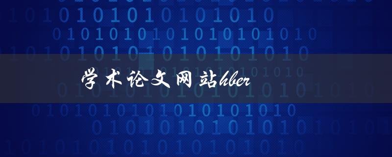学术论文网站hber(如何快速找到高质量的学术论文资源)