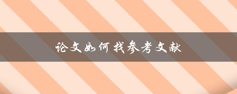 论文如何找参考文献(一篇好论文需要怎样的参考文献)