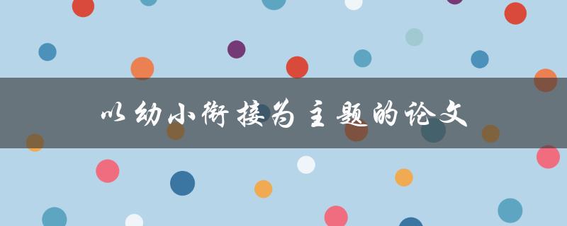 以幼小衔接为主题的论文(如何促进幼儿园和小学的衔接)
