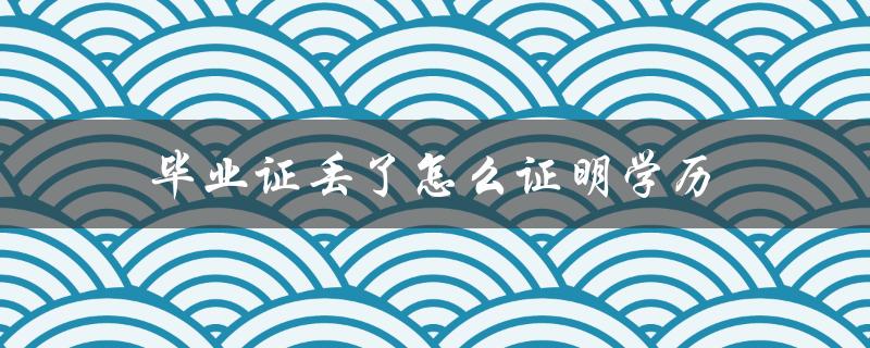 毕业证丢了怎么证明学历(有哪些替代证明方式)