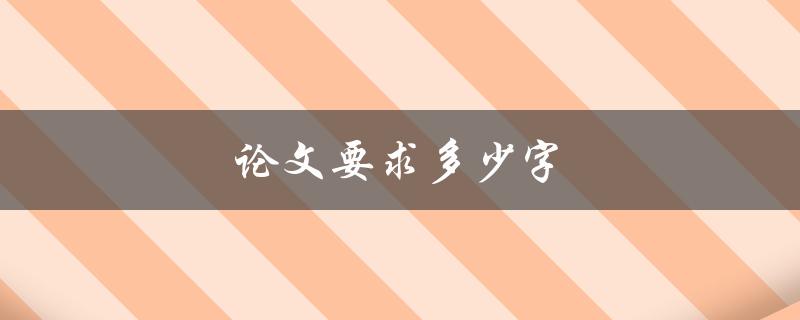 论文要求多少字(怎样才能符合要求)