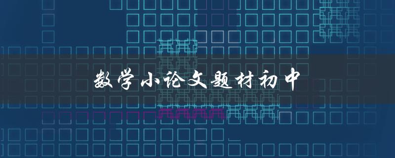 数学小论文题材初中(有哪些好的选题建议？)