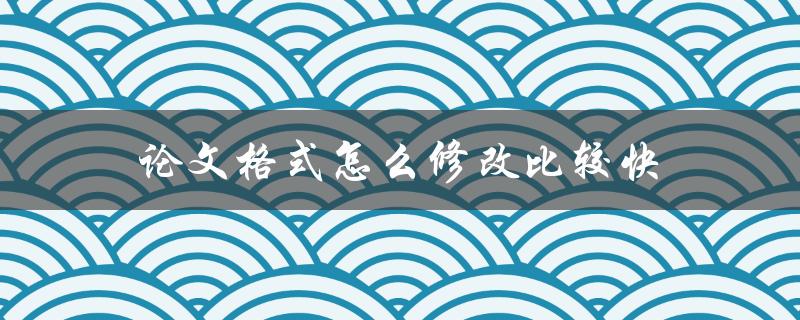 论文格式怎么修改比较快(有哪些实用技巧)