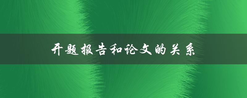 开题报告和论文的关系(开题报告和论文有什么区别和联系)