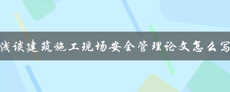 浅谈建筑施工现场安全管理论文怎么写