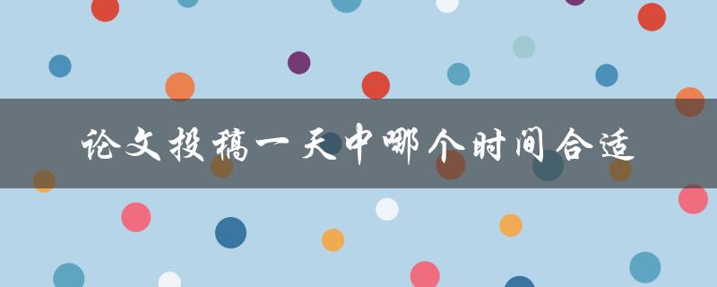 论文投稿一天中哪个时间合适