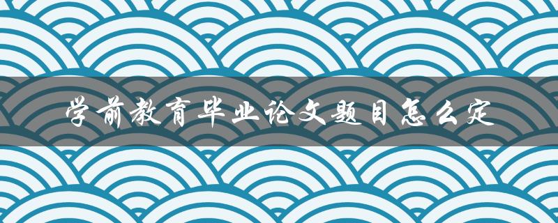 学前教育毕业论文题目怎么定
